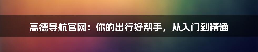 高德导航官网：你的出行好帮手，从入门到精通