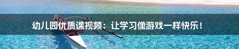 幼儿园优质课视频:让学习像游戏一样快乐!