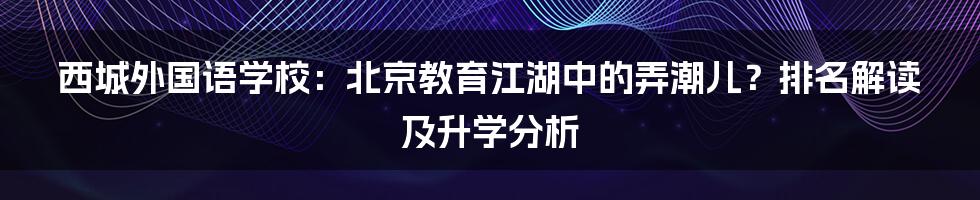 西城外国语学校：北京教育江湖中的弄潮儿？排名解读及升学分析