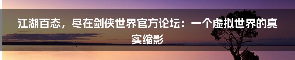 江湖百态,尽在剑侠世界官方论坛:一个虚拟世界的真实缩影
