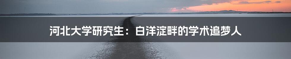 河北大学研究生：白洋淀畔的学术追梦人