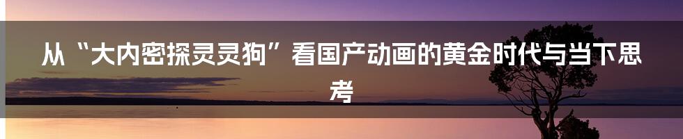 从“大内密探灵灵狗”看国产动画的黄金时代与当下思考