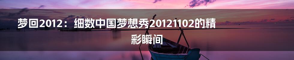 梦回2012:细数中国梦想秀20121102的精彩瞬间
