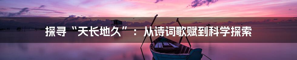 探寻“天长地久”：从诗词歌赋到科学探索