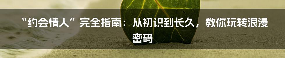 “约会情人”完全指南：从初识到长久，教你玩转浪漫密码