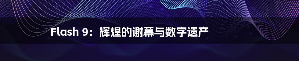 Flash 9：辉煌的谢幕与数字遗产