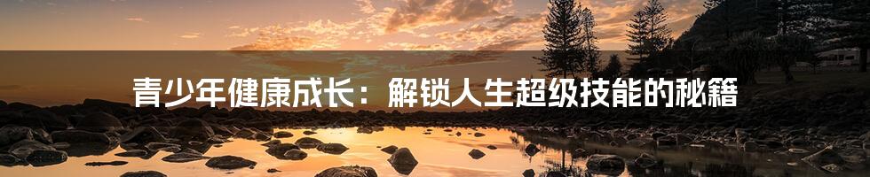 青少年健康成长：解锁人生超级技能的秘籍