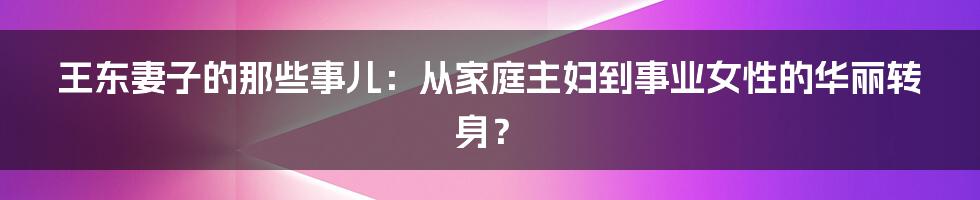 王东妻子的那些事儿：从家庭主妇到事业女性的华丽转身？