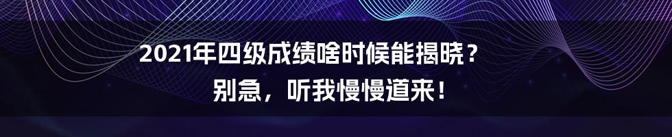 2021年四级成绩啥时候能揭晓？ 别急，听我慢慢道来！
