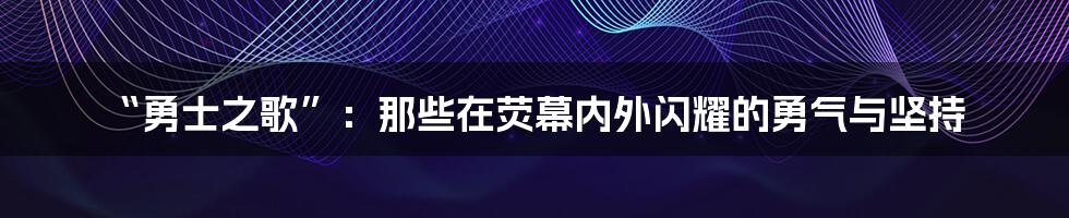 “勇士之歌”:那些在荧幕内外闪耀的勇气与坚持