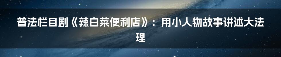 普法栏目剧《辣白菜便利店》：用小人物故事讲述大法理