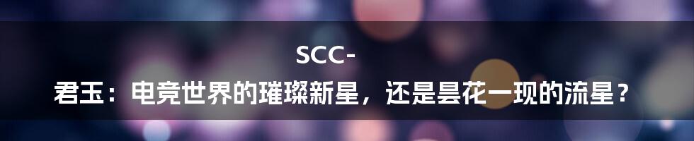 SCC-君玉：电竞世界的璀璨新星，还是昙花一现的流星？