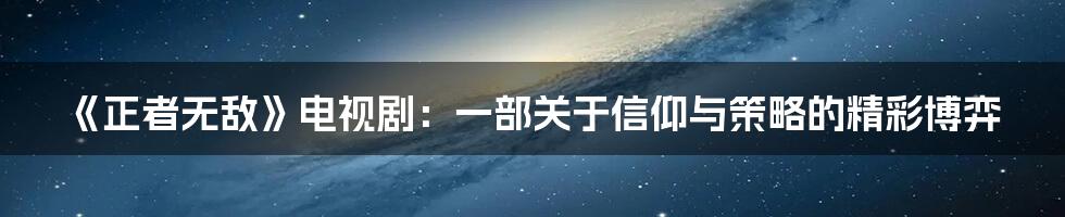 《正者无敌》电视剧:一部关于信仰与策略的精彩博弈