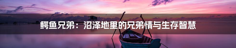 鳄鱼兄弟:沼泽地里的兄弟情与生存智慧