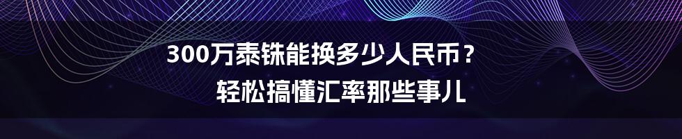 300万泰铢能换多少人民币？ 轻松搞懂汇率那些事儿
