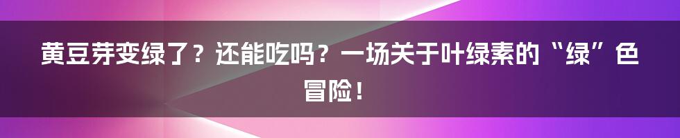 黄豆芽变绿了？还能吃吗？一场关于叶绿素的“绿”色冒险！