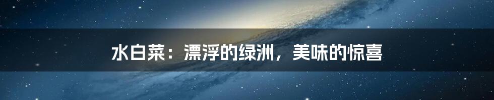水白菜：漂浮的绿洲，美味的惊喜