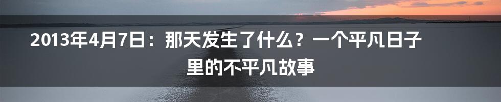 2013年4月7日：那天发生了什么？一个平凡日子里的不平凡故事