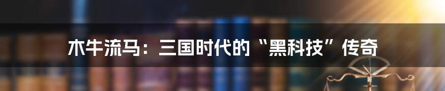 木牛流马:三国时代的“黑科技”传奇