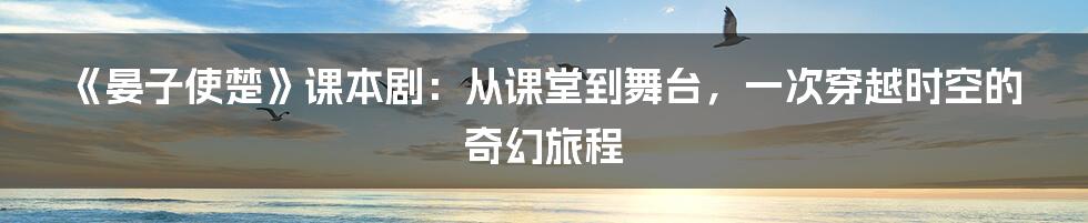 《晏子使楚》课本剧：从课堂到舞台，一次穿越时空的奇幻旅程
