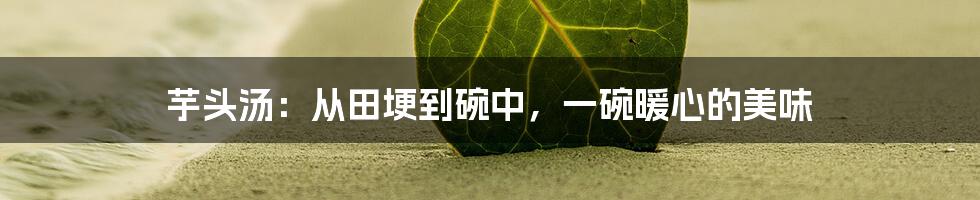 芋头汤：从田埂到碗中，一碗暖心的美味