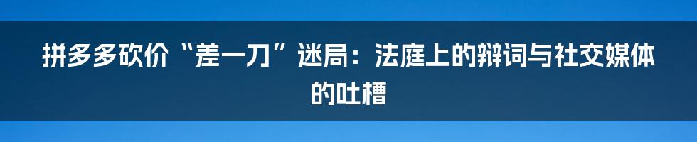拼多多砍价“差一刀”迷局:法庭上的辩词与社交媒体的吐槽