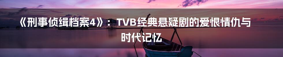 《刑事侦缉档案4》:TVB经典悬疑剧的爱恨情仇与时代记忆