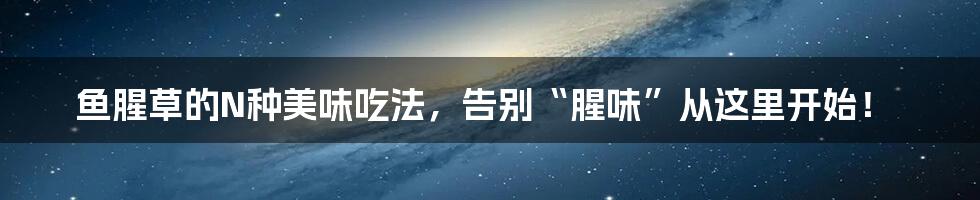 鱼腥草的N种美味吃法，告别“腥味”从这里开始！