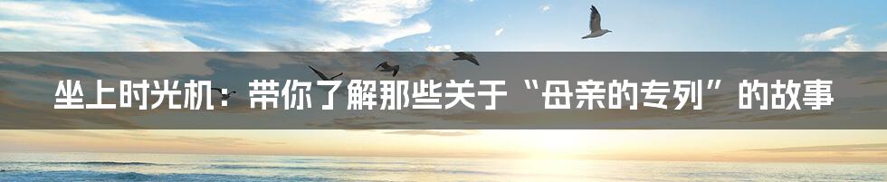 坐上时光机:带你了解那些关于“母亲的专列”的故事