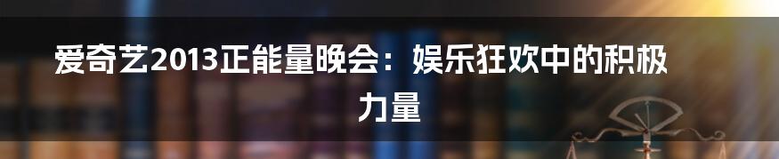 爱奇艺2013正能量晚会：娱乐狂欢中的积极力量