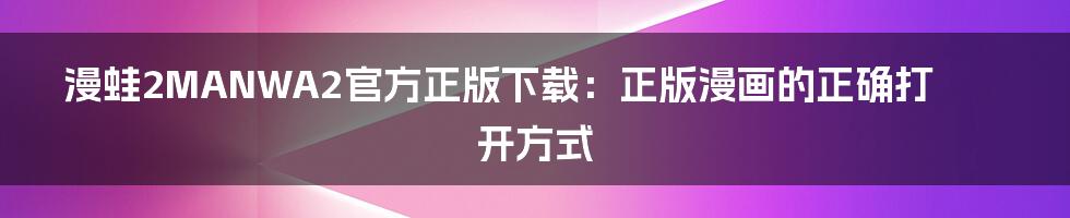 漫蛙2MANWA2官方正版下载:正版漫画的正确打开方式
