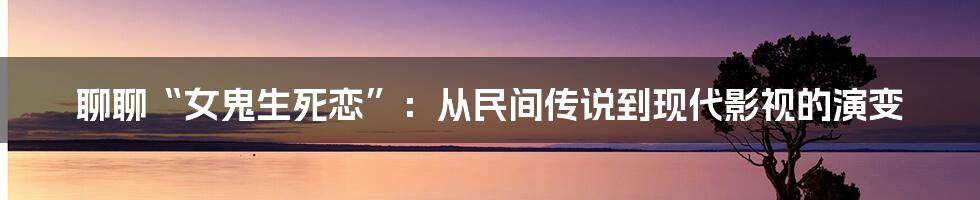 聊聊“女鬼生死恋”:从民间传说到现代影视的演变