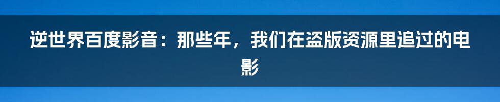 逆世界百度影音：那些年，我们在盗版资源里追过的电影
