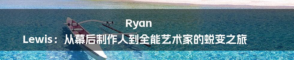 Ryan Lewis：从幕后制作人到全能艺术家的蜕变之旅