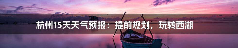 杭州15天天气预报：提前规划，玩转西湖