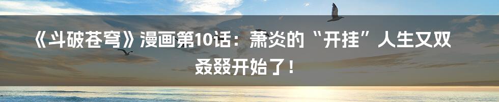 《斗破苍穹》漫画第10话:萧炎的“开挂”人生又双叒叕开始了!