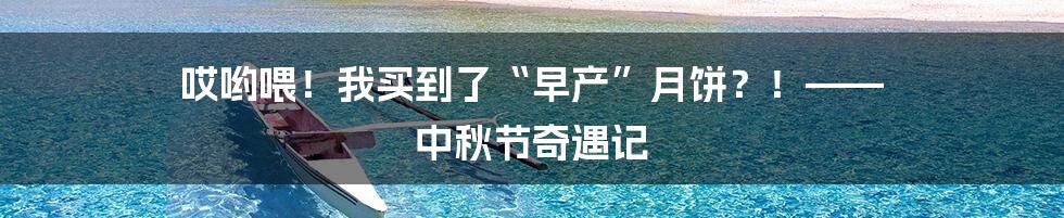 哎哟喂！我买到了“早产”月饼？！—— 中秋节奇遇记