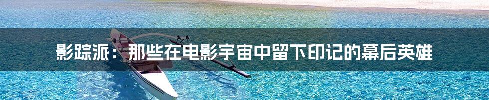 影踪派:那些在电影宇宙中留下印记的幕后英雄