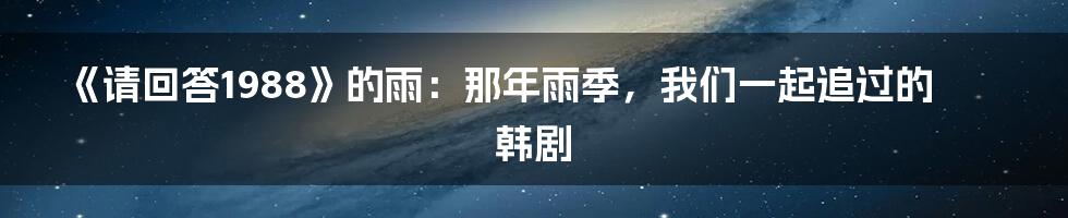 《请回答1988》的雨:那年雨季,我们一起追过的韩剧