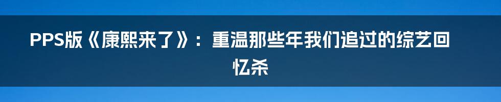 PPS版《康熙来了》：重温那些年我们追过的综艺回忆杀
