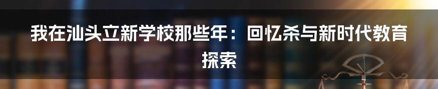 我在汕头立新学校那些年:回忆杀与新时代教育探索