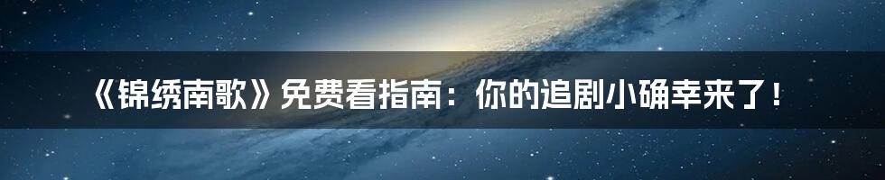 《锦绣南歌》免费看指南：你的追剧小确幸来了！
