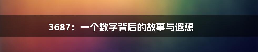 3687：一个数字背后的故事与遐想