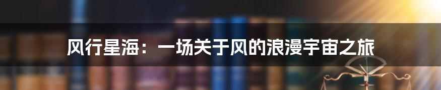 风行星海：一场关于风的浪漫宇宙之旅