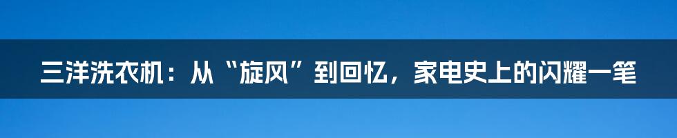 三洋洗衣机：从“旋风”到回忆，家电史上的闪耀一笔
