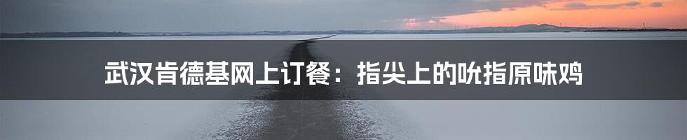 武汉肯德基网上订餐：指尖上的吮指原味鸡