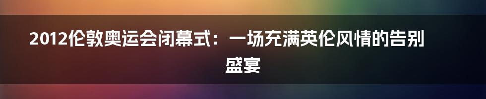 2012伦敦奥运会闭幕式：一场充满英伦风情的告别盛宴