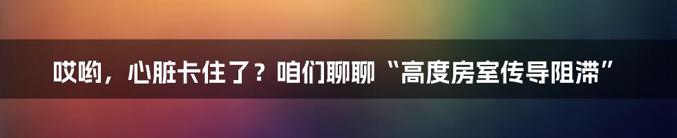 哎哟,心脏卡住了?咱们聊聊“高度房室传导阻滞”