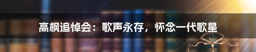 高枫追悼会:歌声永存,怀念一代歌星
