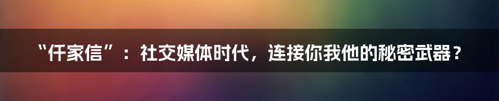 “仟家信”：社交媒体时代，连接你我他的秘密武器？